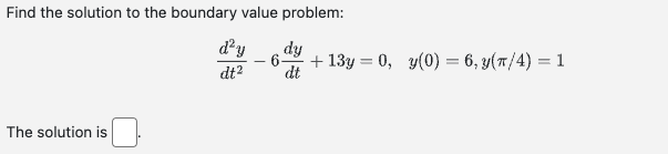 Find the solution to the boundary value problem:
d²y
dy
6 + 13y = 0, y(0) = 6, y(π/4) = 1
dt
dt²
The solution is