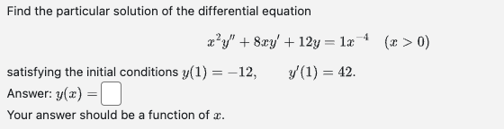 Find the particular solution of the differential equation
-4
x²y" + 8xy' +12y = 1x4 (x > 0)
y' (1) = 42.
satisfying the initial conditions y(1) = -12,
Answer: y(x)
Your answer should be a function of a.