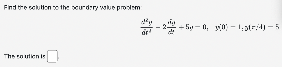 Find the solution to the boundary value problem:
The solution is
d²y
dt²
dy
dt
+ 5y = 0, y(0) = 1, y(π/4) = 5