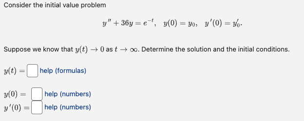 Consider the initial value problem
Suppose we know that y(t) → 0 as t → ∞o. Determine the solution and the initial conditions.
y(t):
=
y(0) =
y'(0) =
help (formulas)
y" +36y=e¹¹, y(0) = yo, y'(0) = -
help (numbers)
help (numbers)