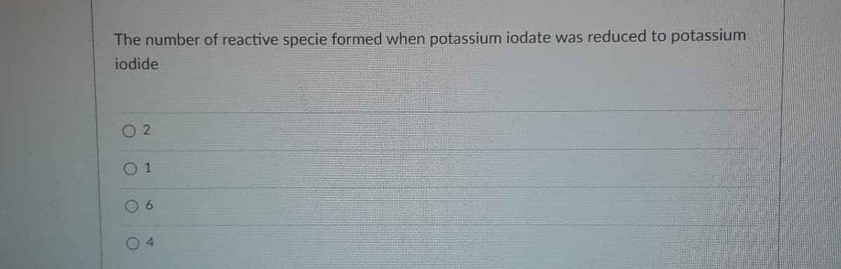 The number of reactive specie formed when potassium iodate was reduced to potassium
iodide
O 2
01
O 6
04
