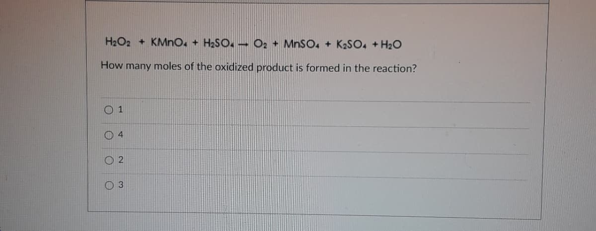 H2O2 + KMno, + H2SO. - O: + MNSO, + K2SO4 +H2O
How many moles of the oxidized product is formed in the reaction?
O 1
0 4
O 2
0 3
