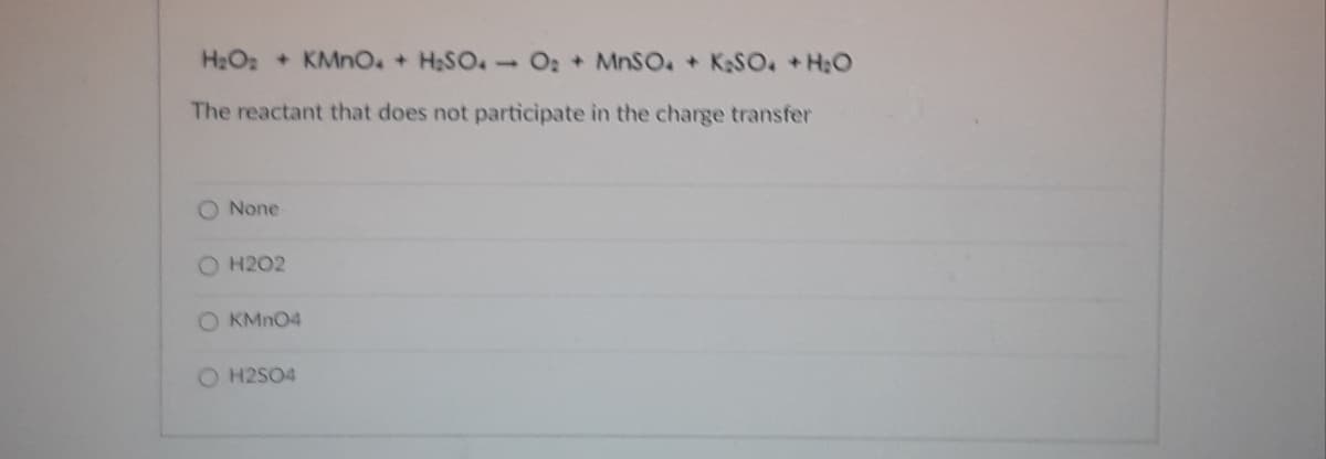 H2O: + KMnO + H2SO.- O: + MNSO. + KaSO +H:0
The reactant that does not participate in the charge transfer
O None
O H202
O KMNO4
O H2SO4
