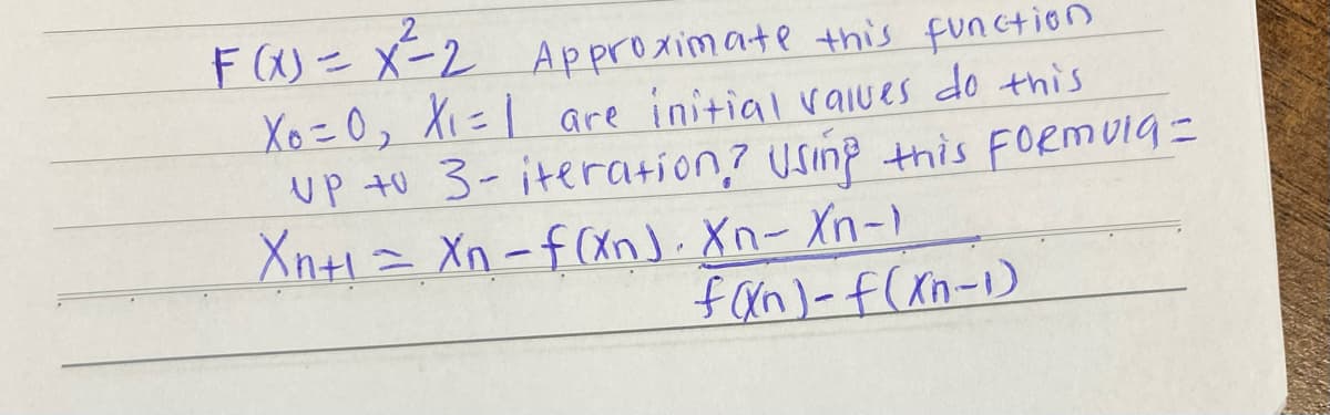 F(x) = x²= 2 Approximate this function
Xo=0, X₁=1 are initial values do this
Up to 3- iteration? Using this formula =
Xn+1 = Xn-f(xn). Xn-Xn-)
f(xn)-f(xn-1)