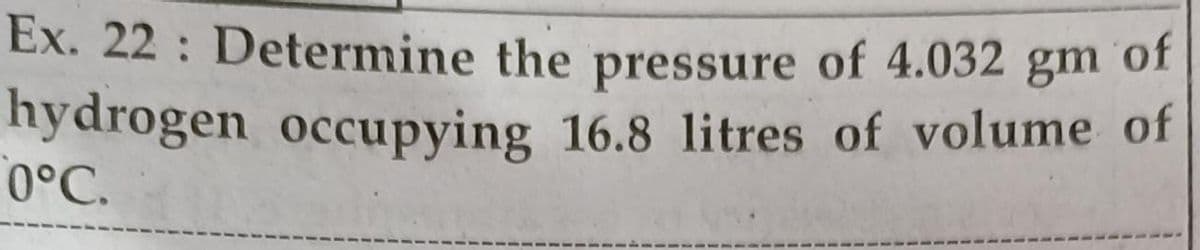 Ex. 22 Determine the
pressure of 4.032 gm of
hydrogen occupying 16.8 litres of volume of
0°C.
