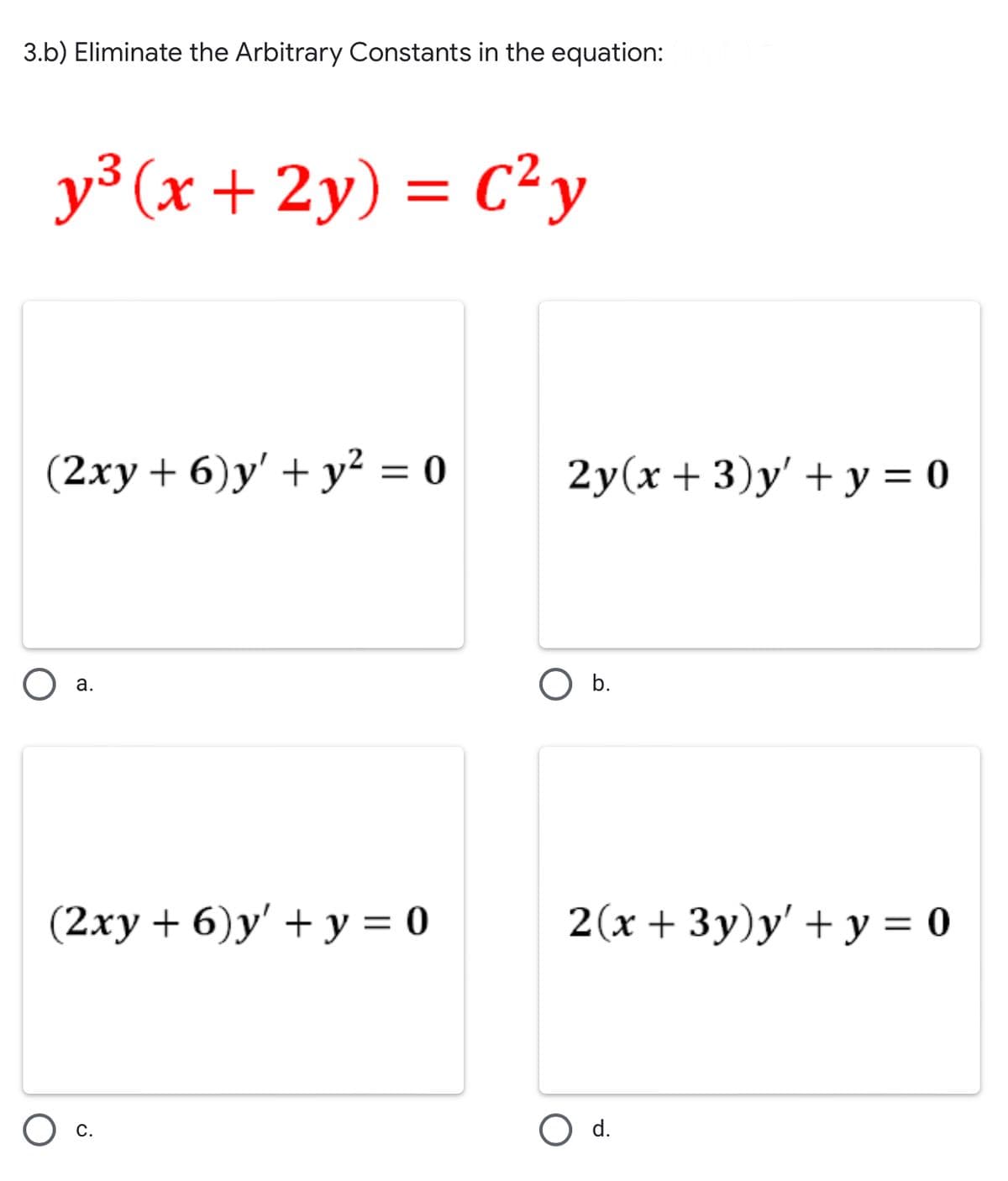 3.b) Eliminate the Arbitrary Constants in the equation:
y³ (x + 2y) = C²y
(2ху + 6)y' + у?%3D 0
2y(x + 3)y' + y = 0
O b.
а.
(2ху +6)у' + у %3D0
2(x + 3y)y' + y = 0
O d.
