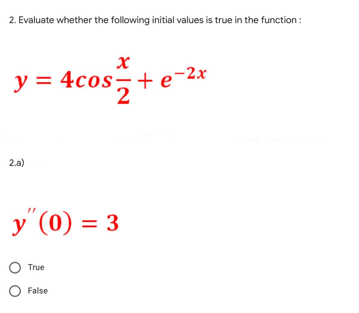 2. Evaluate whether the following initial values is true in the function :
y = 4cos-+ e-2x
2.a)
у (0) — 3
O True
O False
