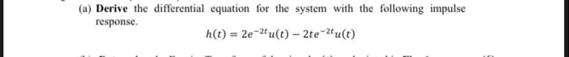 (a) Derive the differential equation for the system with the following impulse
response.
h(t) = 2e-24u(t) – 2te-2tu(t)
%3D
