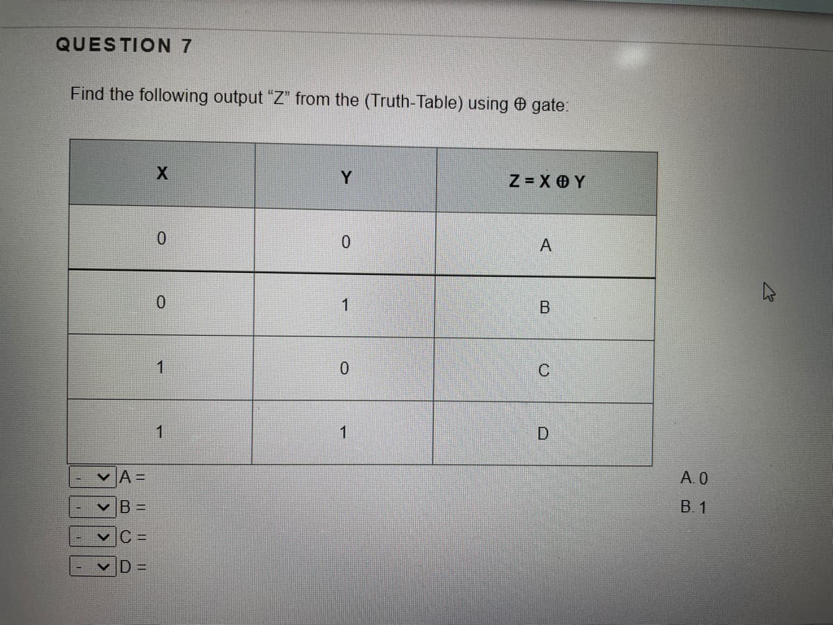 QUESTION 7
Find the following output "Z" from the (Truth-Table) using gate.
Y
Z= X O Y
A
1
1
1
1
A =
A.0
B =
В. 1
|>>>
