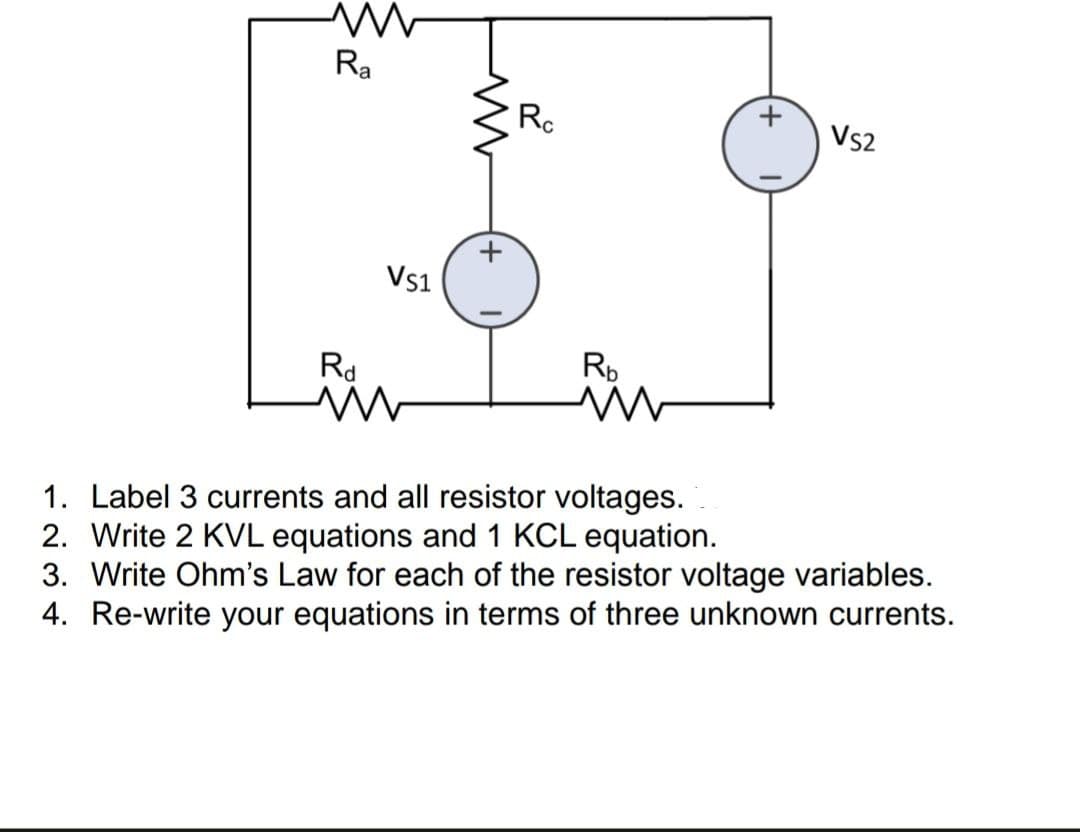Ra
Rd
VS1
M
Rc
Rb
M
VS2
1. Label 3 currents and all resistor voltages.
2. Write 2 KVL equations and 1 KCL equation.
3. Write Ohm's Law for each of the resistor voltage variables.
4. Re-write your equations in terms of three unknown currents.