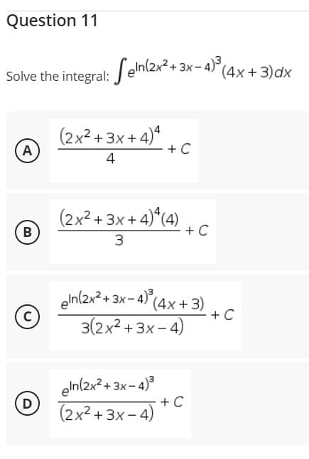 Question 11
Solve the integral:
A
B
C
D
2+3x-4)³ (4x+3)dx
e integral: Seln(2x²+3.
(2x²+3x+4)4
- + C
4
(2x²+3x+4)*(4)
+ C
3
eln(2x² + 3x-4)³ (4x+3)
3(2x²+3x-4)
eln(2x²+3x-4)³
(2x²+3x-4) + C
+ C