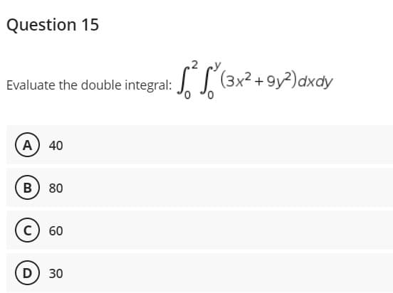 Question 15
Evaluate the double integral:
A) 40
B) 80
C) 60
D) 30
[²² (3x² +9y²) dxdy
0