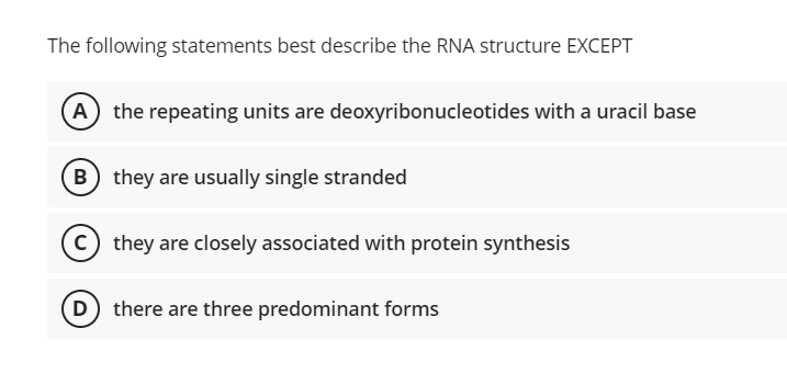 The following statements best describe the RNA structure EXCEPT
A) the repeating units are deoxyribonucleotides with a uracil base
B) they are usually single stranded
c) they are closely associated with protein synthesis
(D there are three predominant forms
