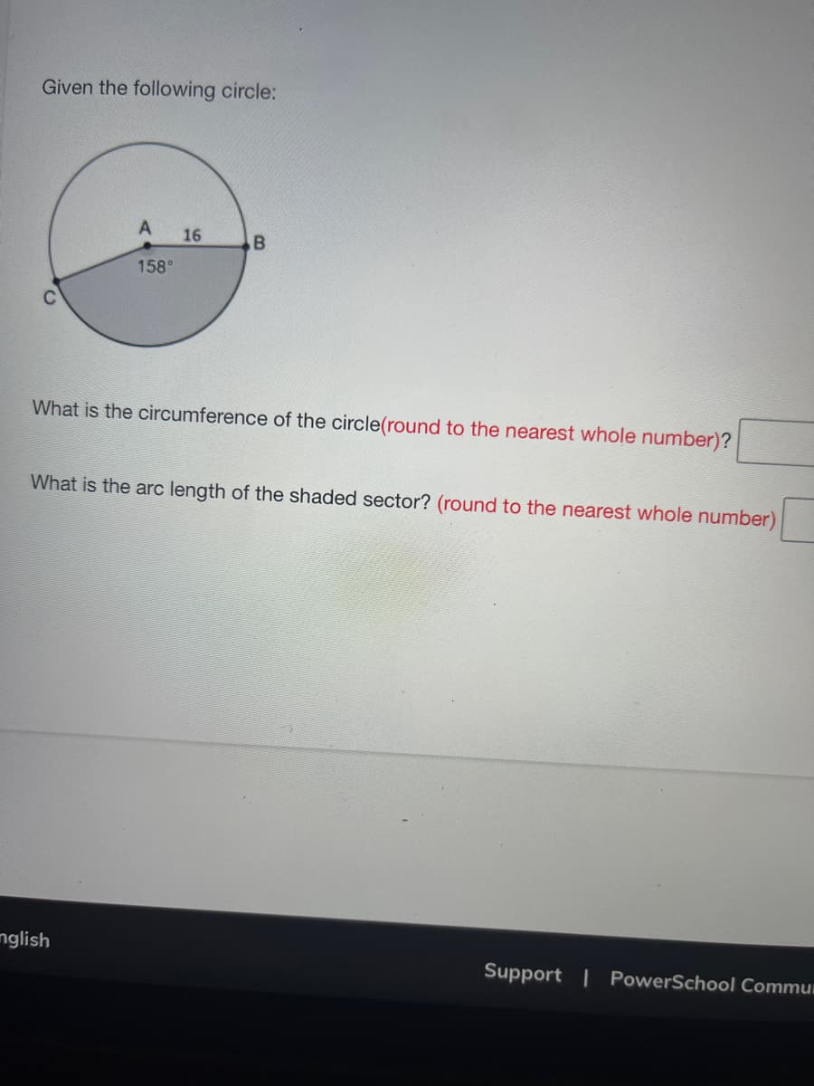 Given the following circle:
A
158°
nglish
16
B
What is the circumference the circle(round to the nearest whole number)?
What is the arc length of the shaded sector? (round to the nearest whole number)
Support | PowerSchool Commu
