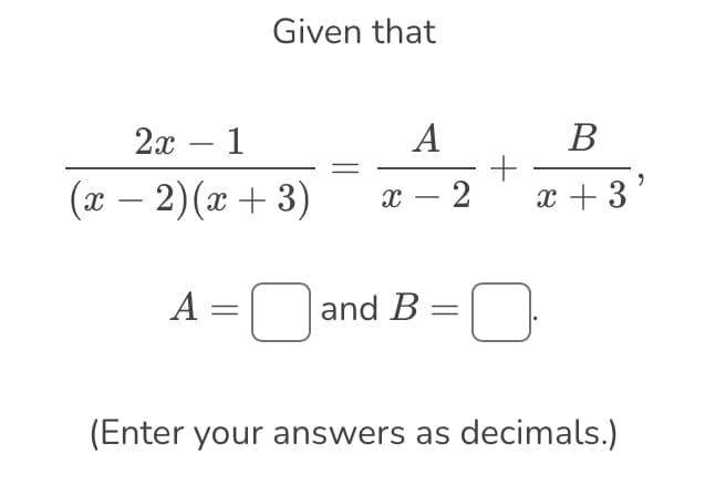 Given that
2x - 1
(x − 2)(x+3)
-
A
A
x - 2
and B
B
x +3'
0
(Enter your answers as decimals.)