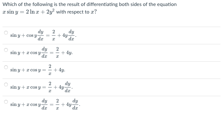 Which of the following is the result of differentiating both sides of the equation
x sin y = 2 ln x + 2y² with respect to x?
dy
2
sin y + cos y
dy
dx
dx
x
sin y + x cos y-
sin y + x cos y
sin y + x cos y
sin y + x cosy-
=
dy
dx
dy
dx
=
2
2
I
=
+4y.
2
x
+ 4y.
+4y-
+ 4y.
dy
dx
2 dy
+4y.
da
I