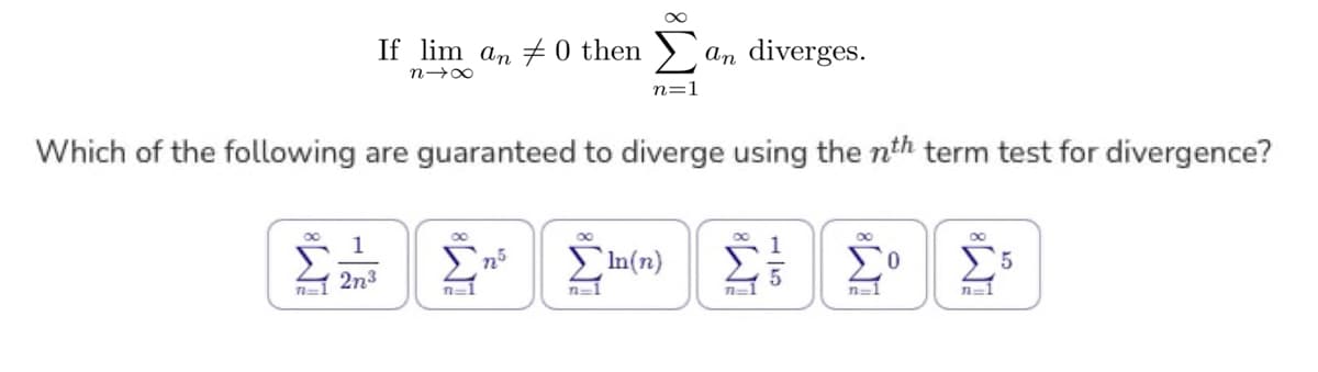 If lim an 0 then
n→∞
1
n=1 2n3
Which of the following are guaranteed to diverge using the nth term test for divergence?
n=1
n5
n=1
n=1
an diverges.
In(n)
1
n=1
0
n=1