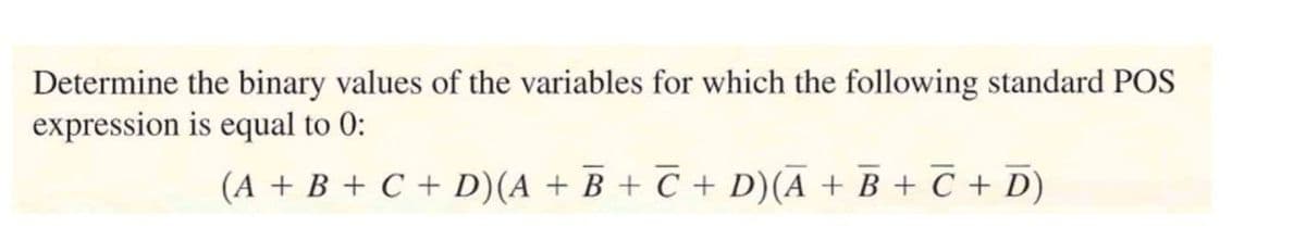 Determine the binary values of the variables for which the following standard POS
expression is equal to 0:
(A + B + C + D) (A + B + C + D)(A + B + C + D)