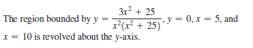 3x? + 25
The region bounded by y
%3D
x*(x² + 25) = 0, x = 5, and
x = 10 is revolved about the y-axis.
