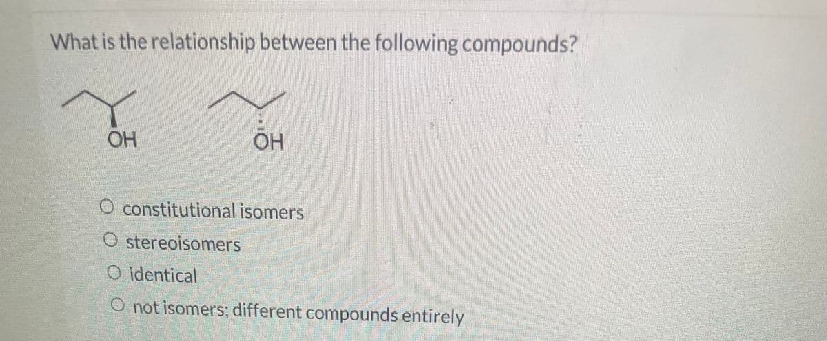 What is the relationship between the following compounds?
OH
OH
O constitutional isomers
O stereoisomers
O identical
O not isomers; different compounds entirely
Aman