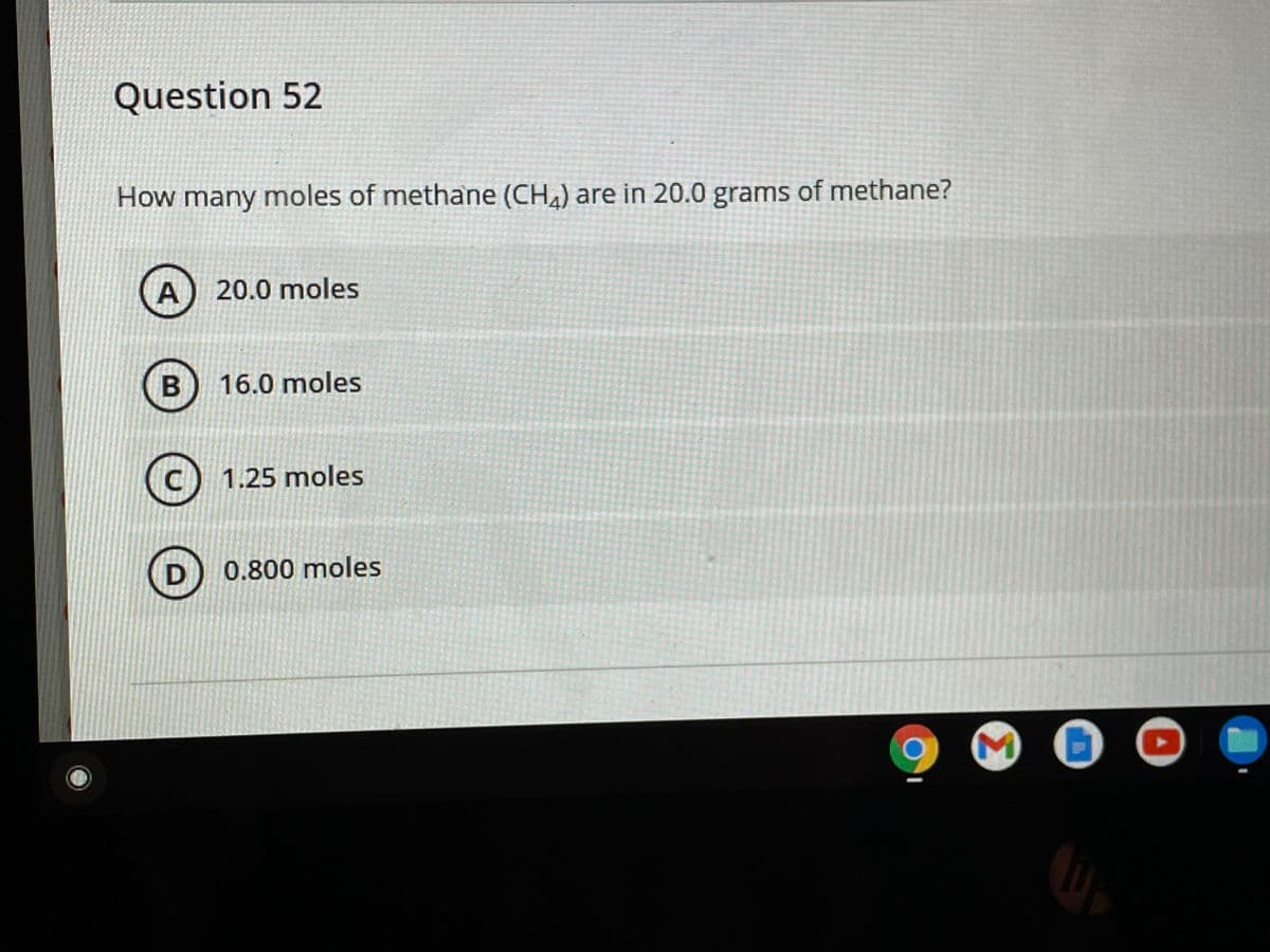 Question 52
How many moles of methane (CH,) are in 20.0 grams of methane?
20.0 moles
16.0 moles
(c) 1.25 moles
0.800 moles
IN
A,
B

