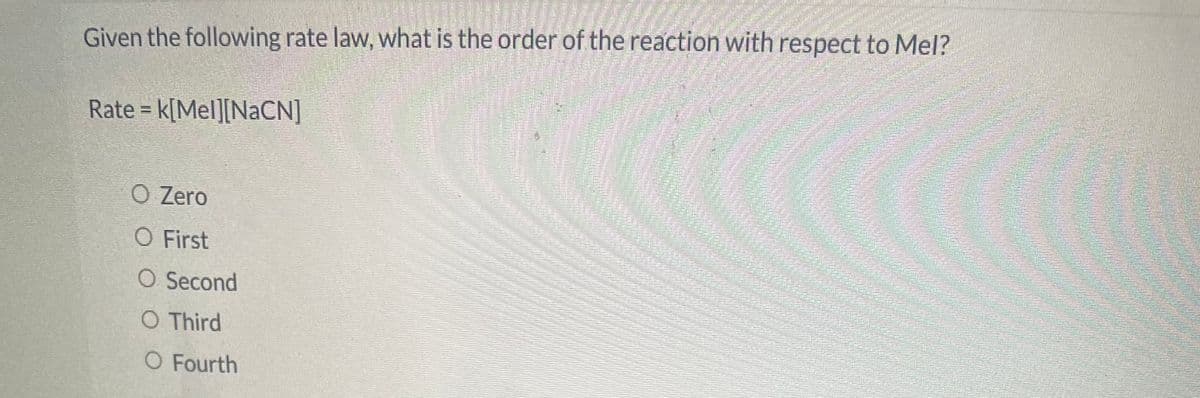 Given the following rate law, what is the order of the reaction with respect to Mel?
Rate = k[Mel][NaCN]
O Zero
O First
O Second
O Third
O Fourth