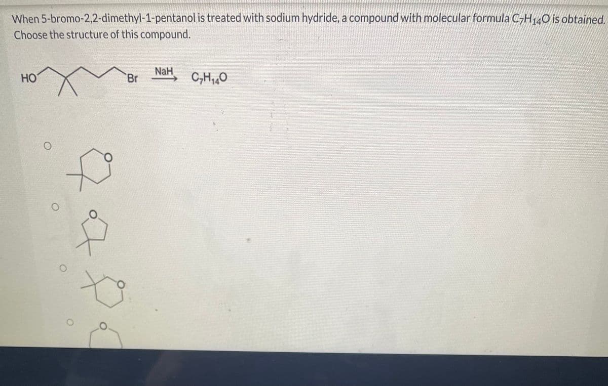 When 5-bromo-2,2-dimethyl-1-pentanol is treated with sodium hydride, a compound with molecular formula C7H140 is obtained.
Choose the structure of this compound.
HO
O
O
O
f
Br
NaH
C₂H₁₁O