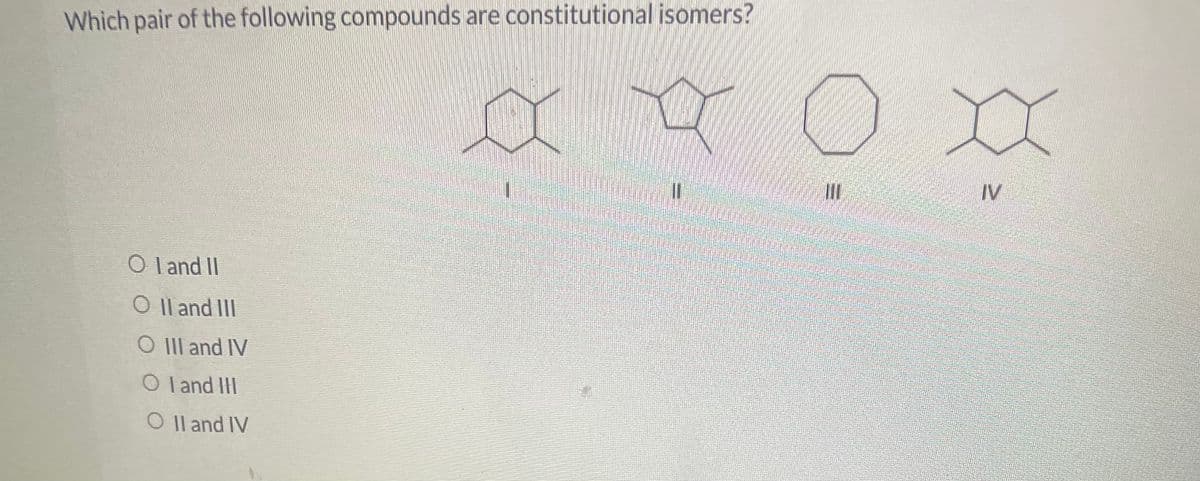 Which pair of the following compounds are constitutional isomers?
Oland II
O II and III
O III and IV
Oland III
O II and IV
H
II
III
XX
2
IV