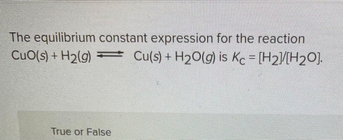 The equilibrium constant expression for the reaction
CuO(s) + H₂(g) = Cu(s) + H₂O(g) is Kc = [H₂]/[H₂O].
True or False