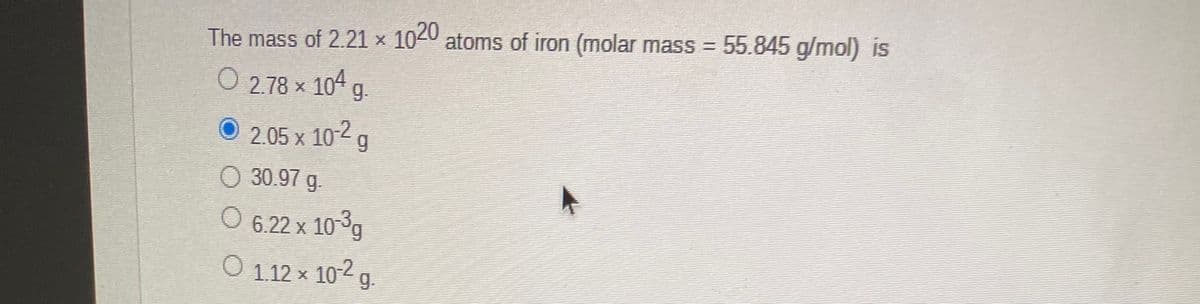 The mass of 2.21 x 1040 atoms of iron (molar mass = 55.845 g/mol) is
2.78 x 104 g.
2.05 x 102 g
30.97 g.
O 6.22 x 103g
O 112 × 10-2
g.
