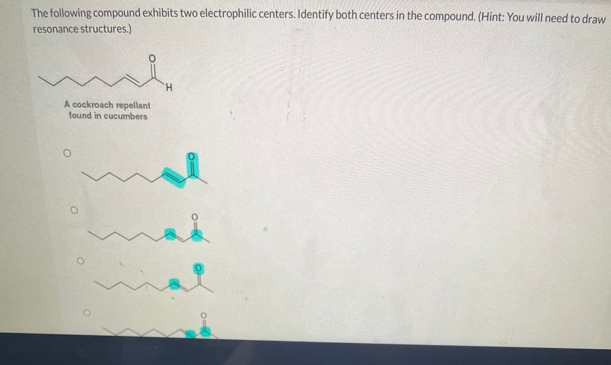 The following compound exhibits two electrophilic centers. Identify both centers in the compound. (Hint: You will need to draw
resonance structures.)
A cockroach repellant
found in cucumbers
O
O
H