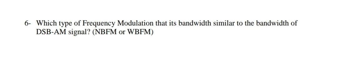 6- Which type of Frequency Modulation that its bandwidth similar to the bandwidth of
DSB-AM signal? (NBFM or WBFM)
