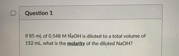 Question 1
If 85 mL of 0.548 M NAOH is diluted to a total volume of
152 mL, what is the molarity of the diluted NaOH?
