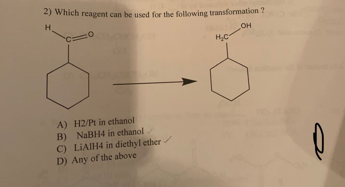 2) Which reagent can be used for the following transformation ?
H
c=0
A) H2/Pt in ethanol
B) NaBH4 in ethanol
✓
C) LiAlH4 in diethyl ether
D) Any of the above
H₂C
OH
о