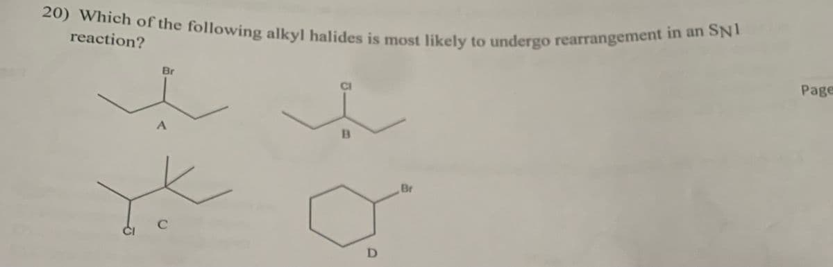 20) Which of the following alkyl halides is most likely to undergo rearrangement in an SN1
reaction?
Br
Page
B.
Br
C
D
