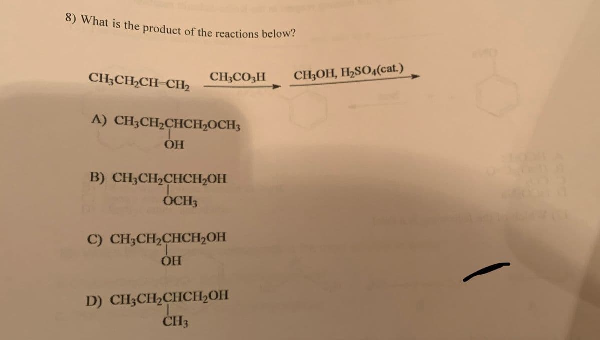 8) What is the product of the reactions below?
CH3CH2CH-CH2
CH3CO3H CH3OH, H2SO4(cat.)
A) CH3CH₂CHCH₂OCH3
ОН
B) CH3CH2CHCH2OH
OCH3
C) CH3CH₂CHCH₂OH
ОН
D) CH3CH2CHCH2OH
CH3
K
