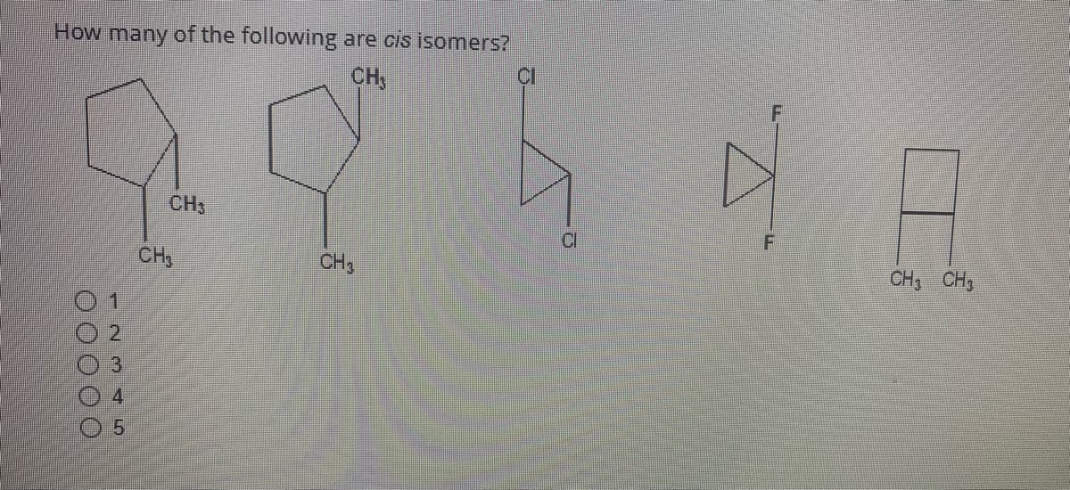 How many of the following are cis isomers?
CH
00000
-2345
11
CH3
CH₂
CH3
CI
CI
F
CH3 CH₂