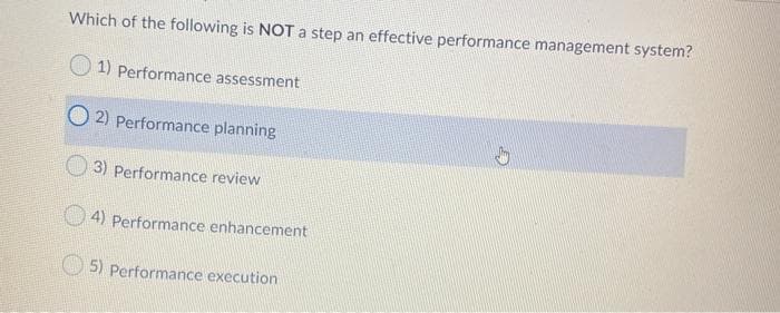 Which of the following is NOT a step an effective performance management system?
1) Performance assessment
2) Performance planning
3) Performance review
4) Performance enhancement
5) Performance execution