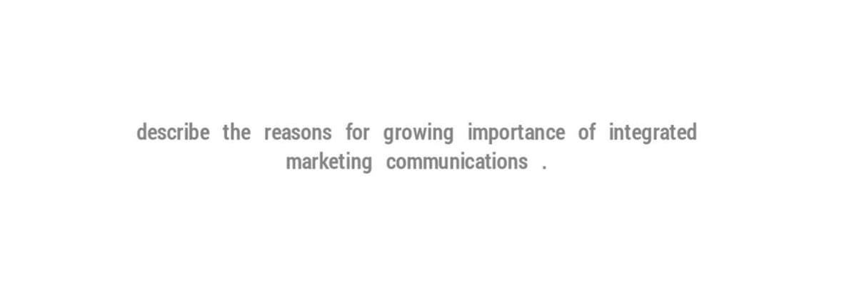 describe the reasons for growing importance of integrated
marketing communications.