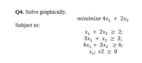Q4. Solve graphically.
minimize 4x, + 2хz
Subject to:
х, + 2х, 2 2;
Зх, + х, 2 3;
4x1 + 3x2 > 6;
X;; х2 > 0

