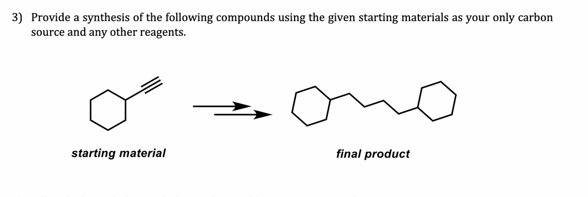 3) Provide a synthesis of the following compounds using the given starting materials as your only carbon
source and any other reagents.
starting material
final product
