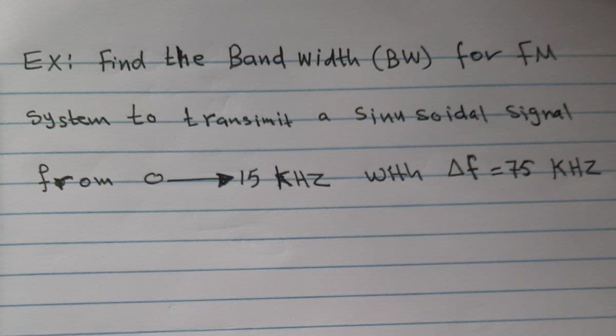 Ex: Find the Band width (BW) for FM
system to transimit
from o
a
15 KHZ
Sinu soidal Signal
with Af = 75 KHZ