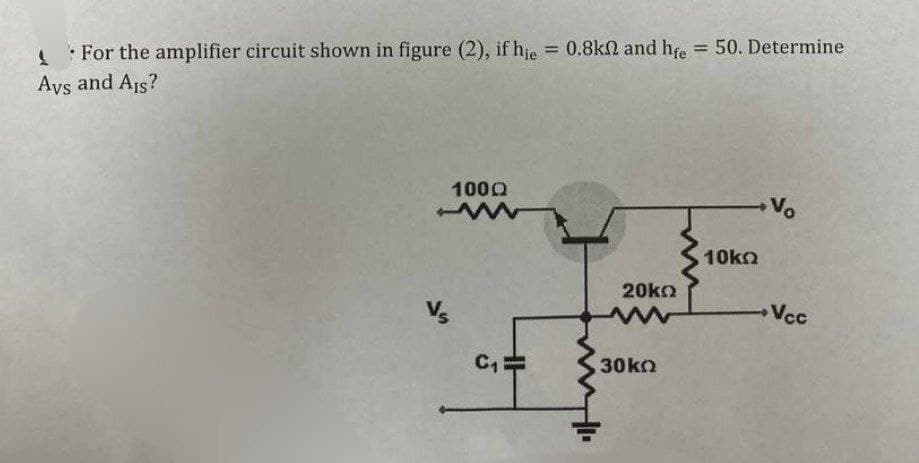 For the amplifier circuit shown in figure (2), if hie = 0.8k2 and hfe = 50. Determine
Ays and Ais?
Vs
1000
www
5
C₁=
2015
www
30 ΚΩ
10ko
Vo
Vcc