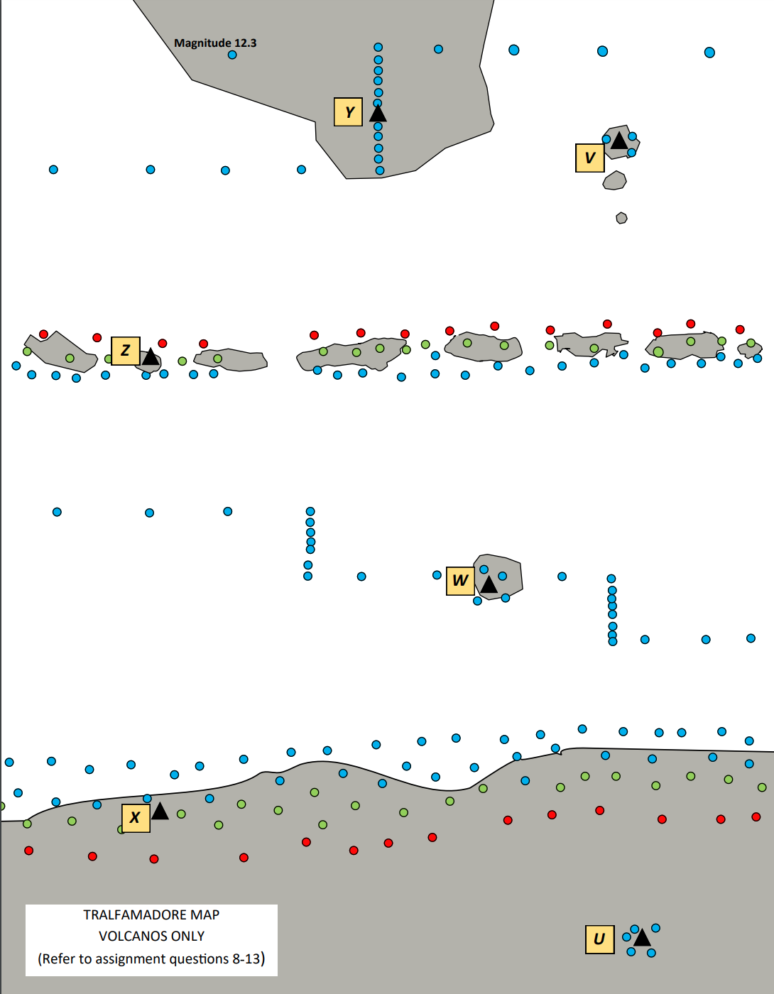 X
O
Magnitude 12.3
O
O
O
TRALFAMADORE MAP
VOLCANOS ONLY
(Refer to assignment questions 8-13)
O
O
O
ooooo oo
O
O
ooooooooooo
O W
O
C
O
ooooo oco
U
O
O