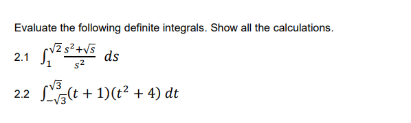 Evaluate the following definite integrals. Show all the calculations.
(vZ s²+V5 ds
2.1
s2
V3
2.2 L(t + 1)(t² + 4) dt

