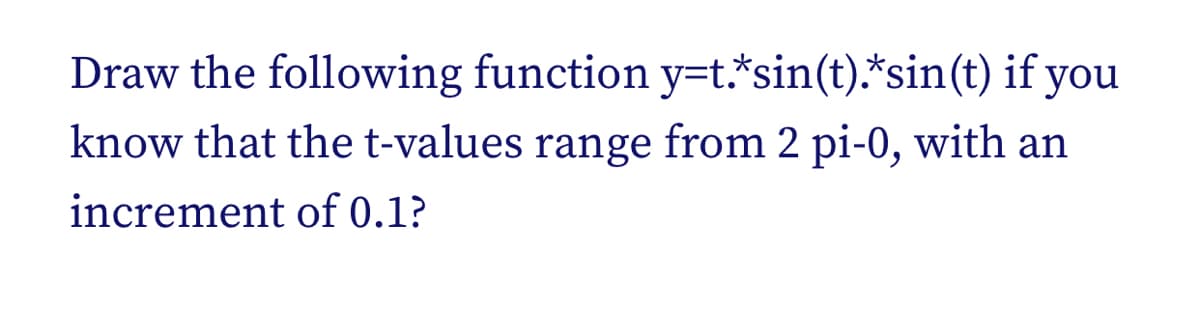 Draw the following function y=t.*sin(t).*sin(t) if you
know that the t-values range from 2 pi-0, with an
increment of 0.1?

