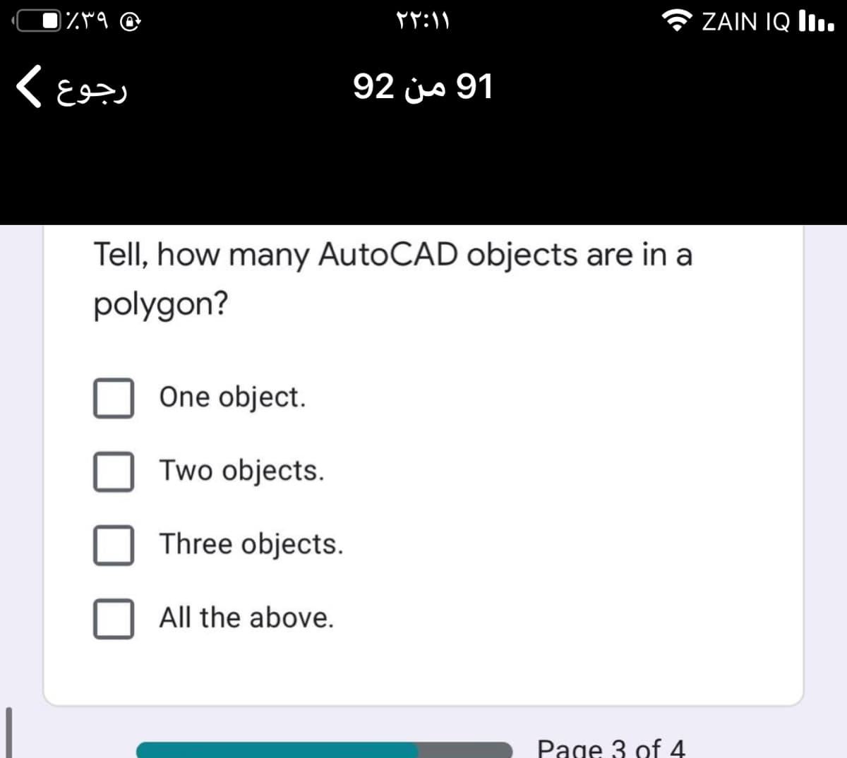 )٪۳۹
۲ ۲:۱ ۱
ZAIN IQ II.
رجوع (
92 js 91
Tell, how many AutoCAD objects are in a
polygon?
One object.
Two objects.
Three objects.
All the above.
Page 3 of 4
