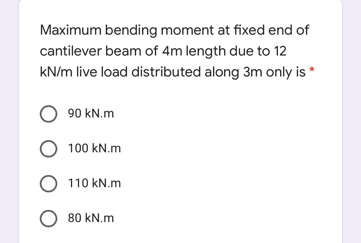Maximum bending moment at fixed end of
cantilever beam of 4m length due to 12
kN/m live load distributed along 3m only is
90 kN.m
100 kN.m
O 110 kN.m
80 kN.m
