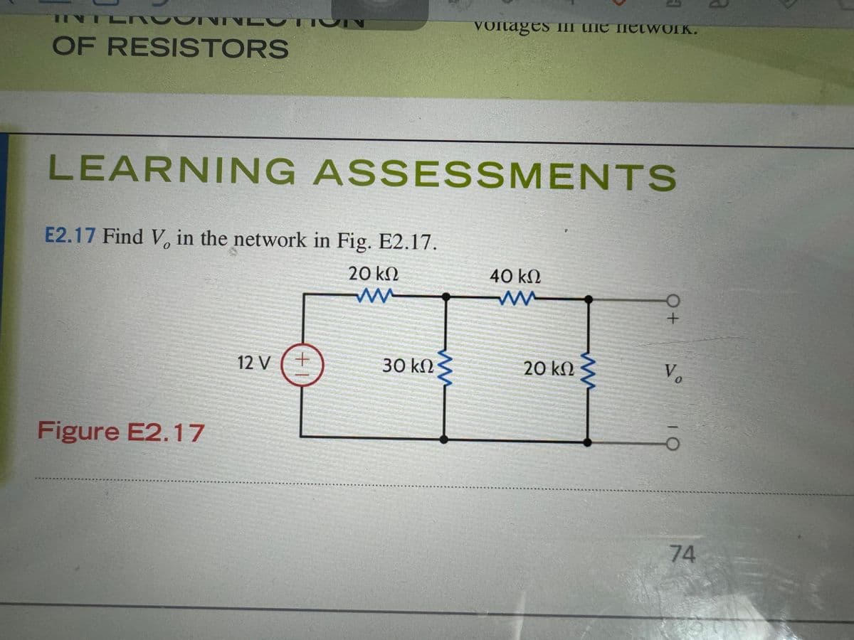 INTLIC
OF RESISTORS
IN
Voltages in the network.
LEARNING ASSESSMENTS
E2.17 Find V. in the network in Fig. E2.17.
20 ΚΩ
ww
40 ΚΩ
ww
Figure E2.17
550
12 V
1 +
30 ΚΩ
O+
20 ΚΩ
Vo
74