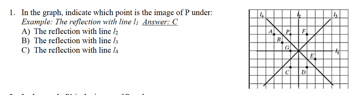 1. In the graph, indicate which point is the image of P under:
Example: The reflection with line 1₁ Answer: C
A) The reflection with line 12
B) The reflection with line 13
C) The reflection with line 14
14
A
B
P
G
с
F
D
E
13
+₁